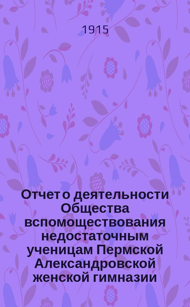Отчет о деятельности Общества вспомоществования недостаточным ученицам Пермской Александровской женской гимназии...