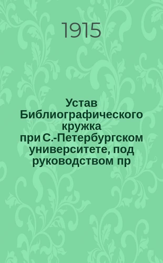 Устав Библиографического кружка при С.-Петербургском университете, под руководством пр.-доц. Э.А. Вольтера : Утв. 30 янв. 1907 г