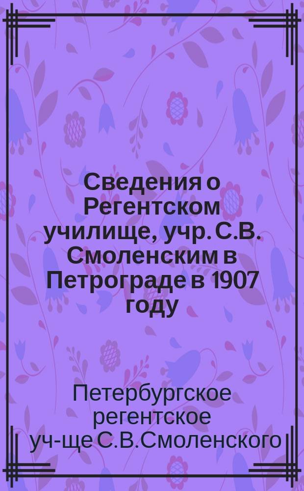 Сведения о Регентском училище, учр. С.В. Смоленским в Петрограде в 1907 году; Летние Регентско-учительские курсы и др. материалы / Регентск. училище, учрежд. С.В. Смоленским в Петрограде