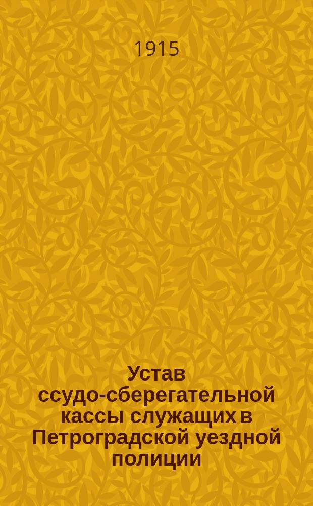 Устав ссудо-сберегательной кассы служащих в Петроградской уездной полиции : Утв. 31 окт. 1914 г.