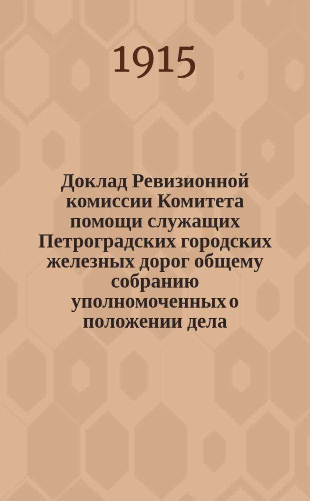 Доклад Ревизионной комиссии Комитета помощи служащих Петроградских городских железных дорог общему собранию уполномоченных о положении дела, за время с 14 августа по 1-е декабря 1914 года
