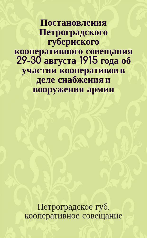 Постановления Петроградского губернского кооперативного совещания 29-30 августа 1915 года [об участии кооперативов в деле снабжения и вооружения армии, об организации помощи беженцам и жертвам войны и др.]