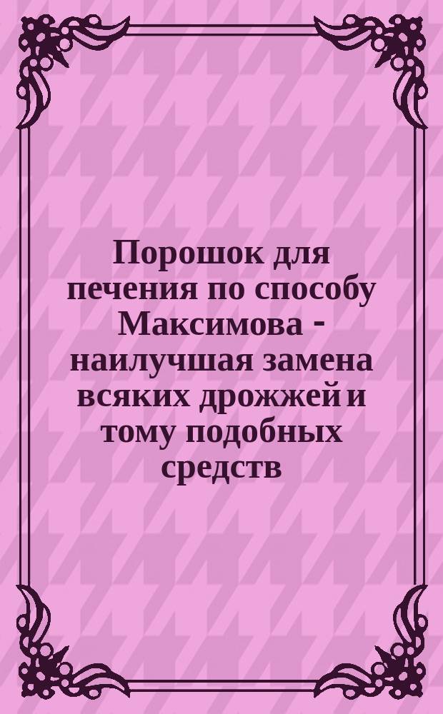 Порошок для печения по способу Максимова - наилучшая замена всяких дрожжей и тому подобных средств