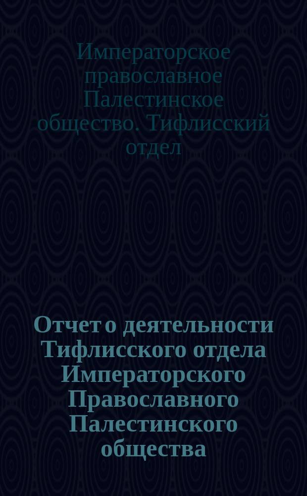 Отчет о деятельности Тифлисского отдела Императорского Православного Палестинского общества...