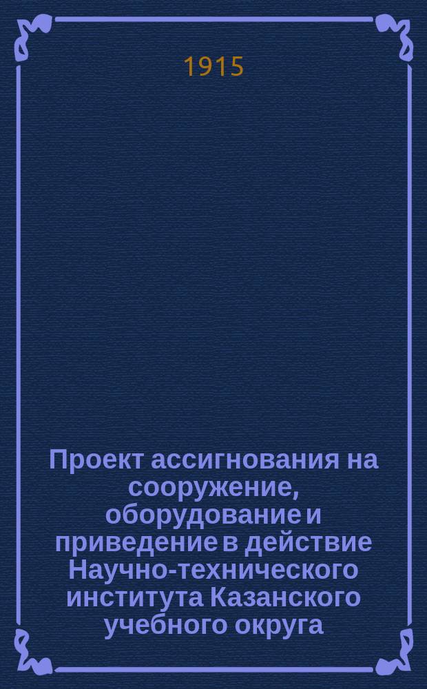 Проект ассигнования на сооружение, оборудование и приведение в действие Научно-технического института Казанского учебного округа