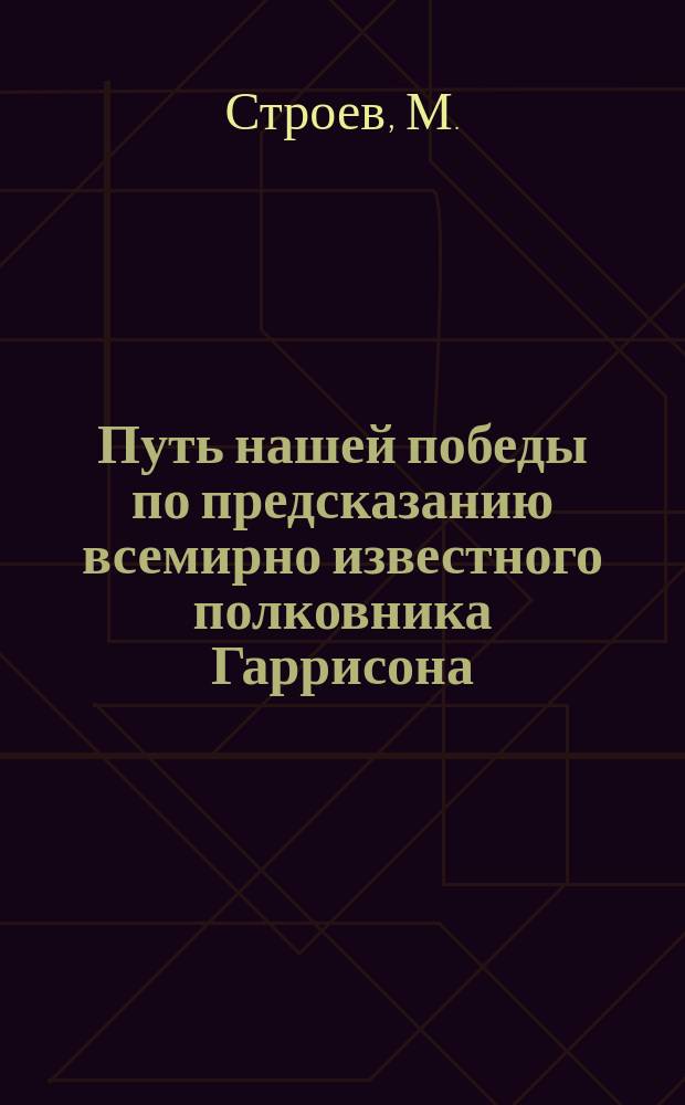 Путь нашей победы по предсказанию всемирно известного полковника Гаррисона : Россия в полной безопасности! Что надо знать, чтобы понимать суть происходящих военных операций : Предсказания полковника Гаррисона, приобревшего отныне всемирную известность. Германия погибнет ! : (Акростих)