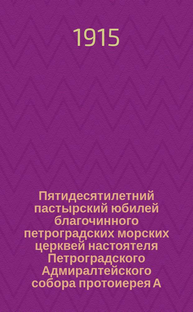 Пятидесятилетний пастырский юбилей благочинного петроградских морских церквей настоятеля Петроградского Адмиралтейского собора протоиерея А.А. Ставровского, 1862-1912 г.