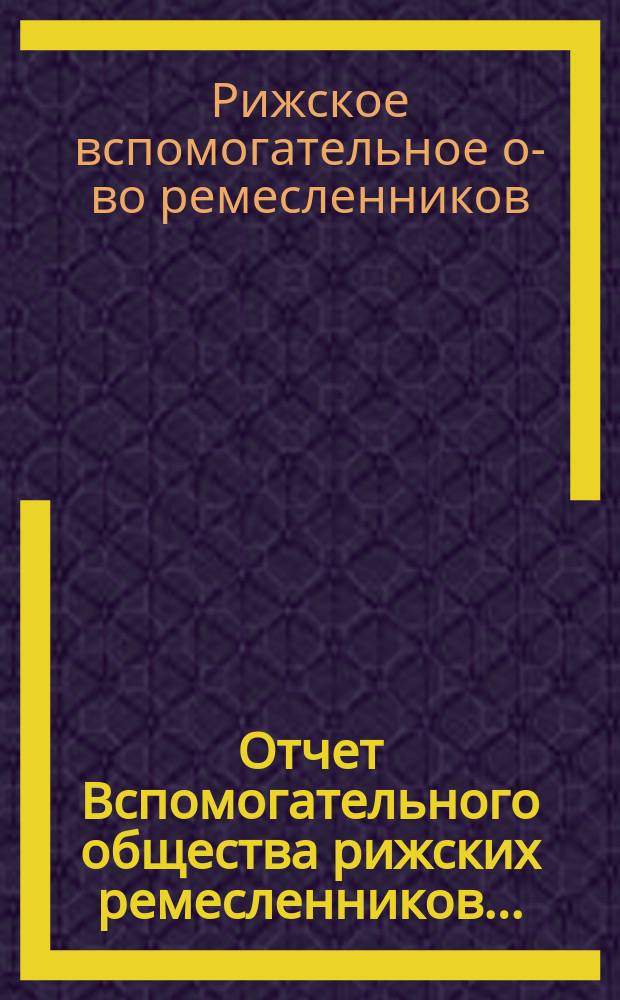 Отчет Вспомогательного общества рижских ремесленников...