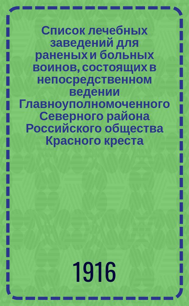 Список лечебных заведений для раненых и больных воинов, состоящих в непосредственном ведении Главноуполномоченного Северного района Российского общества Красного креста. на [8 февраля 1916] года