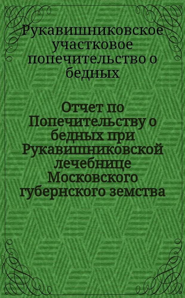 Отчет по Попечительству о бедных при Рукавишниковской лечебнице Московского губернского земства...