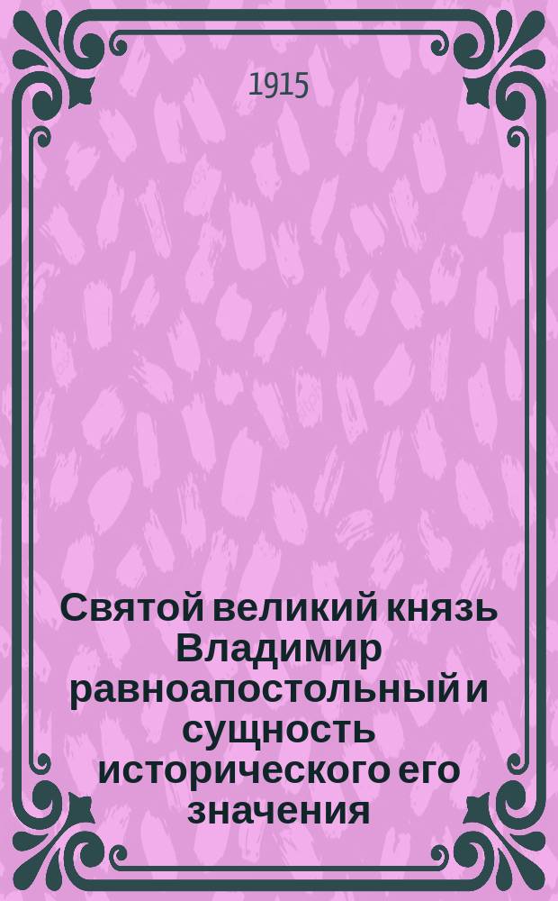 Святой великий князь Владимир равноапостольный и сущность исторического его значения : Речь в торжественном собрании О-ва ревнителей истории 28 марта 1915 г., посвященном девятисотлетию со дня кончины... кн. Владимира 15 июля 1015 г. д-ра церк. истории С.Г. Рункевича