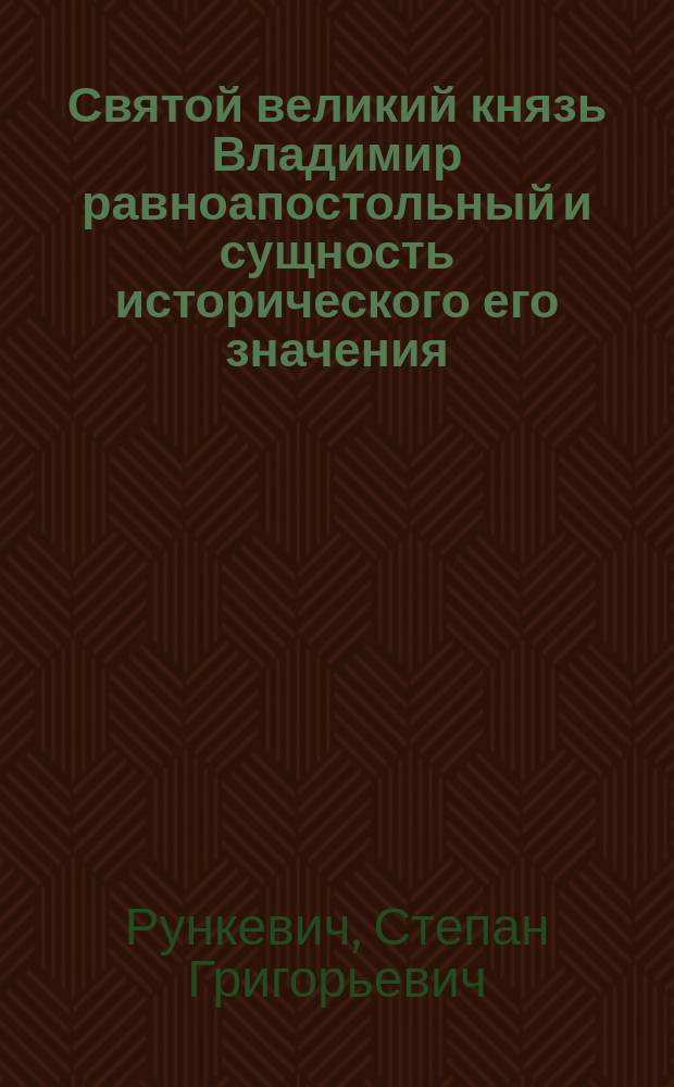Святой великий князь Владимир равноапостольный и сущность исторического его значения : Речь в торжественном собрании О-ва ревнителей истории 28 марта 1915 г., посвященном девятисотлетию со дня кончины... кн. Владимира 15 июля 1015 г. д-ра церк. истории С.Г. Рункевича