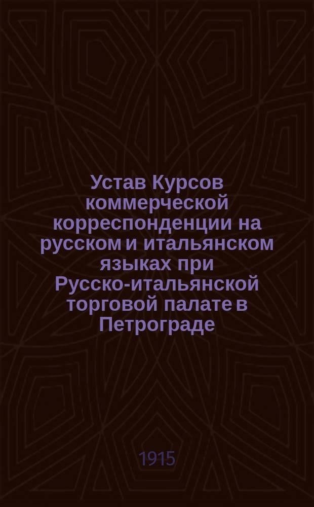 Устав Курсов коммерческой корреспонденции на русском и итальянском языках при Русско-итальянской торговой палате в Петрограде : Утв. 20 авг. 1915 г.