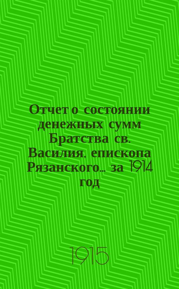 Отчет о состоянии денежных сумм Братства св. Василия, епископа Рязанского... ... за 1914 год