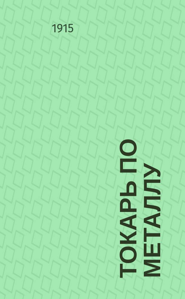 Токарь по металлу : Спутник слесаря и токаря по металлу : С 103 рис. и табл. расчетов нарезки шестерен и винтов : Практ. руководство для подмастерий и молодых рабочих, слесарей, токарей и любителей работ по металлу
