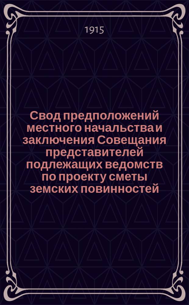 Свод предположений местного начальства и заключения Совещания представителей подлежащих ведомств по проекту сметы земских повинностей... на 1915-1917 гг. ... Енисейской губернии