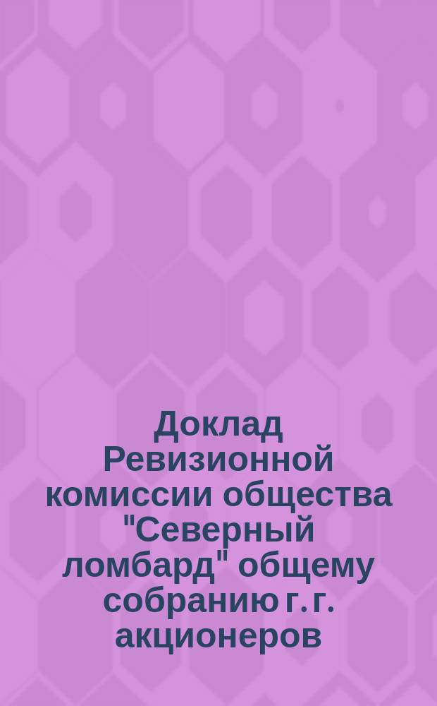 Доклад Ревизионной комиссии общества "Северный ломбард" общему собранию г. г. акционеров. ... 7-го февраля 1916 года