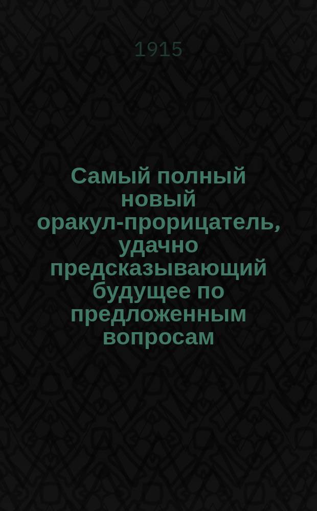 Самый полный новый оракул-прорицатель, удачно предсказывающий будущее по предложенным вопросам, с присовокуплением легчайшего способа гадать и на кофе и бобах и гадательный круг царя Соломона