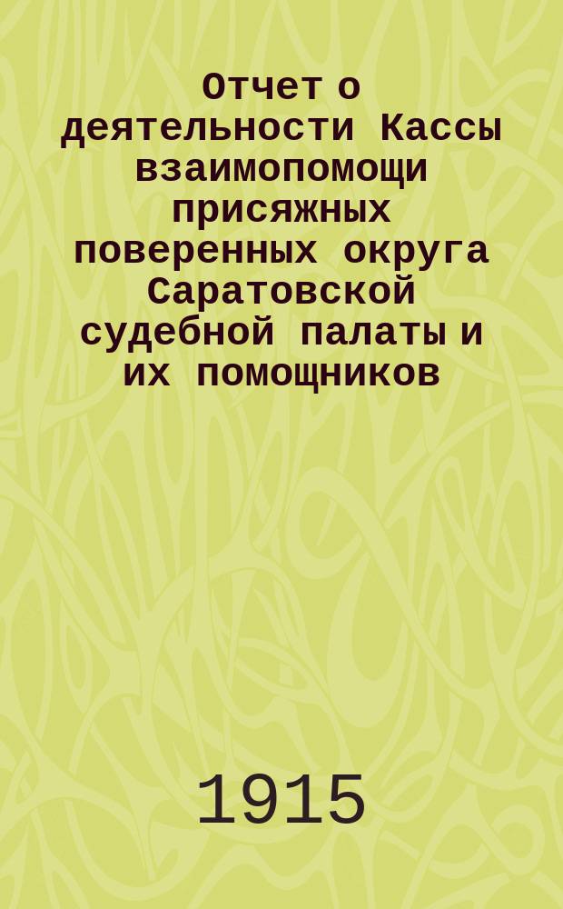Отчет о деятельности Кассы взаимопомощи присяжных поверенных округа Саратовской судебной палаты и их помощников... ... за время с 14-го мая 1914 г. до 1-го янв. 1915 г.