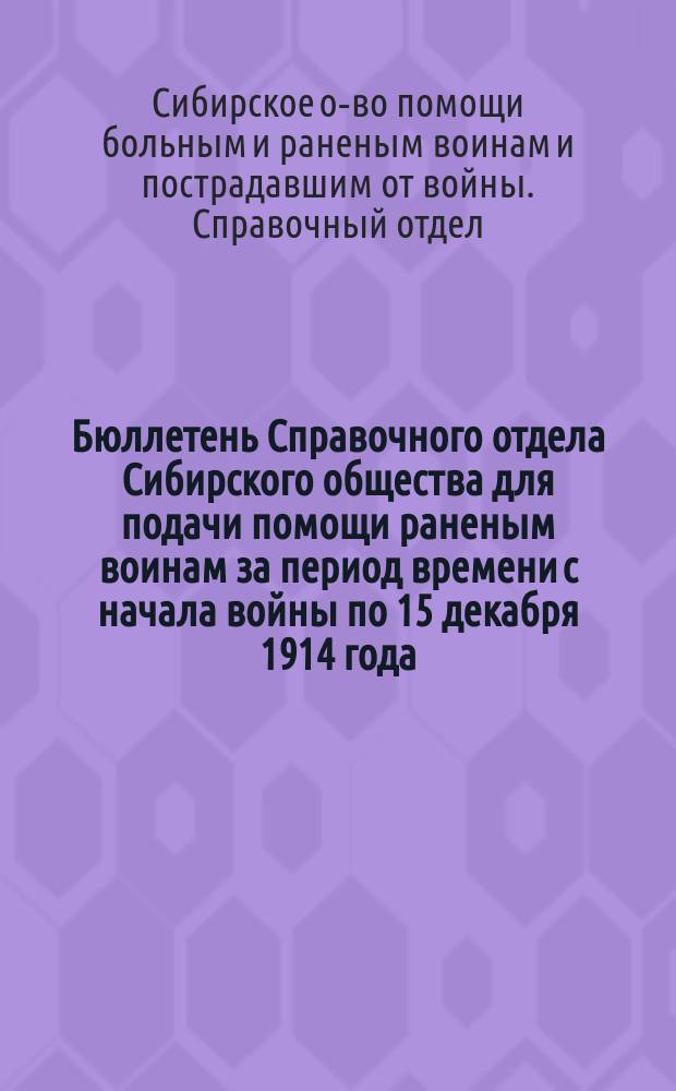 Бюллетень Справочного отдела Сибирского общества для подачи помощи раненым воинам за период времени с начала войны по 15 декабря 1914 года : Прил. к... Том. епарх. ведомостям за 1915 год