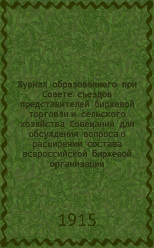Журнал образованного при Совете съездов представителей биржевой торговли и сельского хозяйства Совещания для обсуждения вопроса о расширении состава всероссийской биржевой организации : Заседание 18 авг. 1915 г