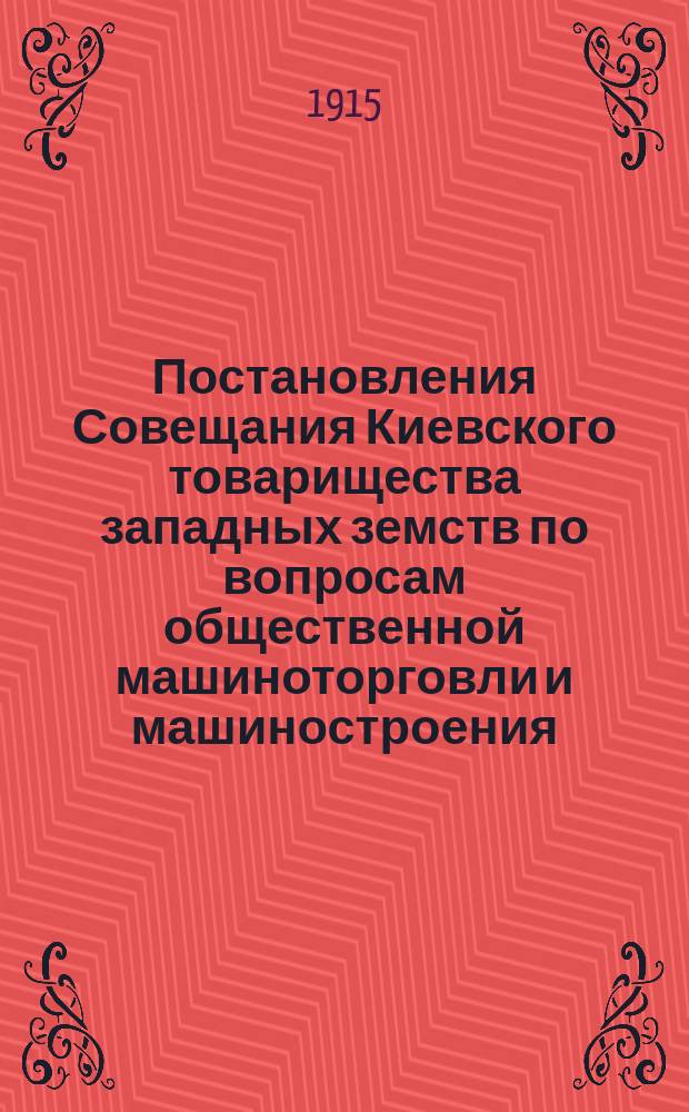 Постановления Совещания Киевского товарищества западных земств по вопросам общественной машиноторговли и машиностроения, состоявшегося в Киеве 10-12 мая 1915 года