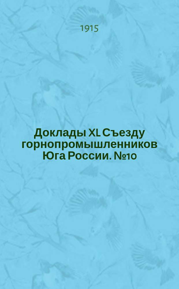 [Доклады XL Съезду горнопромышленников Юга России]. № 10 : Доклад Совета съезда... по 10-му вопросу программы: "Выборы должностных лиц Съезда"