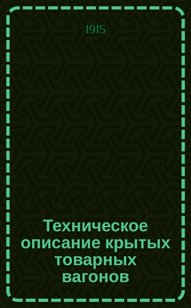 Техническое описание крытых товарных вагонов : ... Утв. министром пут. сообщ. по докладу Упр. жел. дор. от 7/9 марта 1915 г