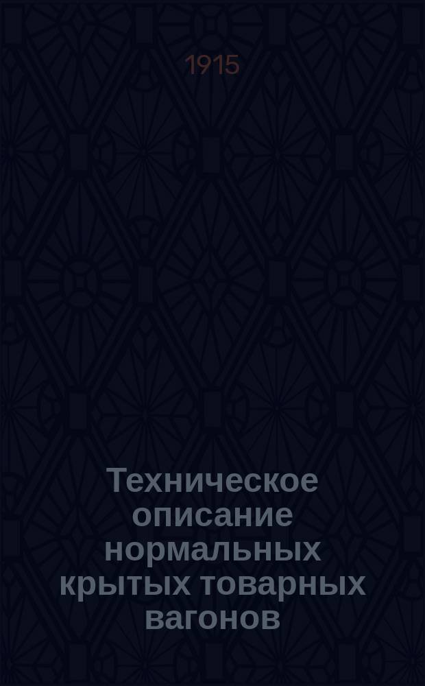 Техническое описание нормальных крытых товарных вагонов : Утв. М-вом путей сообщения по докл. Упр. ж. д. от 7/9 марта 1915 г