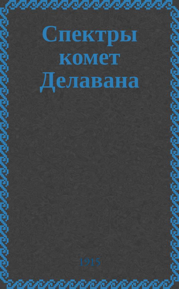 Спектры комет Делавана (1913 f) и Энке по фотографиям, полученным в Пулкове при помощи объективных призм : Представлено в заседании Физ.-матем. отд-ния 18 февр. 1915 г.