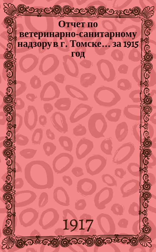 Отчет по ветеринарно-санитарному надзору в г. Томске... ... за 1915 год