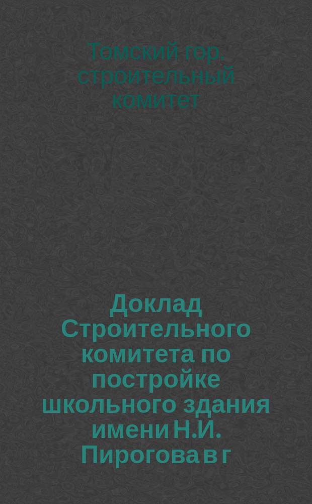 [Доклад Строительного комитета по постройке школьного здания имени Н.И. Пирогова в г. Томске] : В Томск. гор. управу