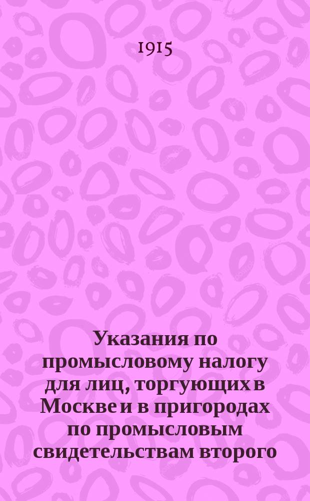 Указания по промысловому налогу для лиц, торгующих в Москве и в пригородах по промысловым свидетельствам второго, третьего и четвертого разрядов, и для лиц, содержащих ремесленные заведения, мастерских и артели рабочих по промысловым свидетельствам пятого, шестого, седьмого и восьмого разрядов