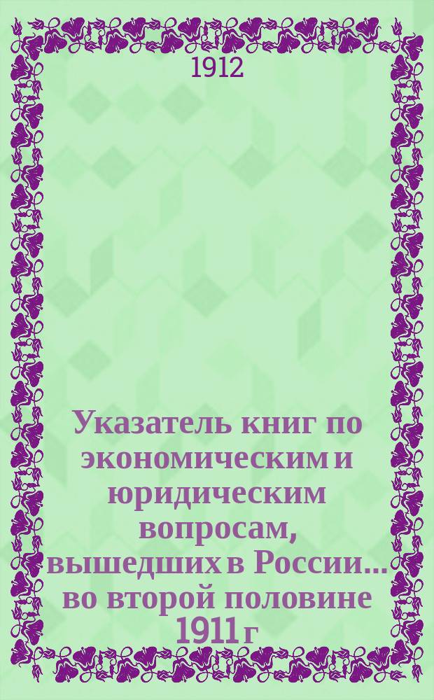 Указатель книг по экономическим и юридическим вопросам, вышедших в России... ... во второй половине 1911 г.