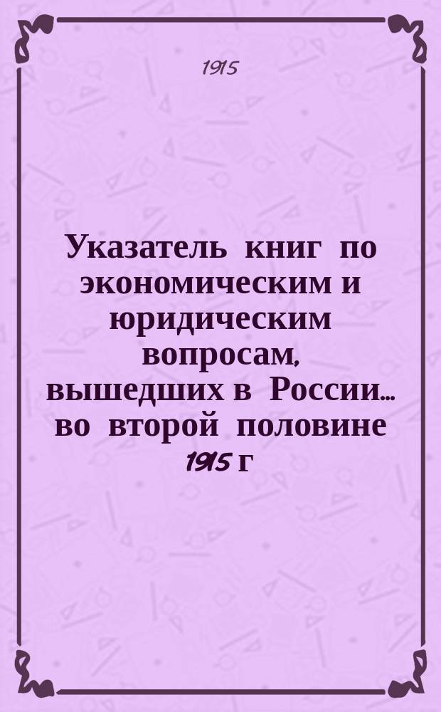 Указатель книг по экономическим и юридическим вопросам, вышедших в России... ... во второй половине 1915 г.