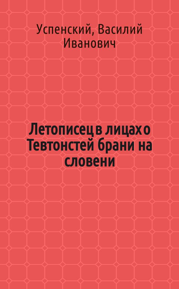Летописец в лицах о Тевтонстей брани на словени : Третиим типом издадеся. Кн. 1