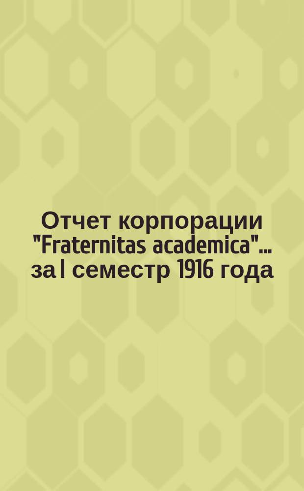 Отчет корпорации "Fraternitas academica"... ... за I семестр 1916 года