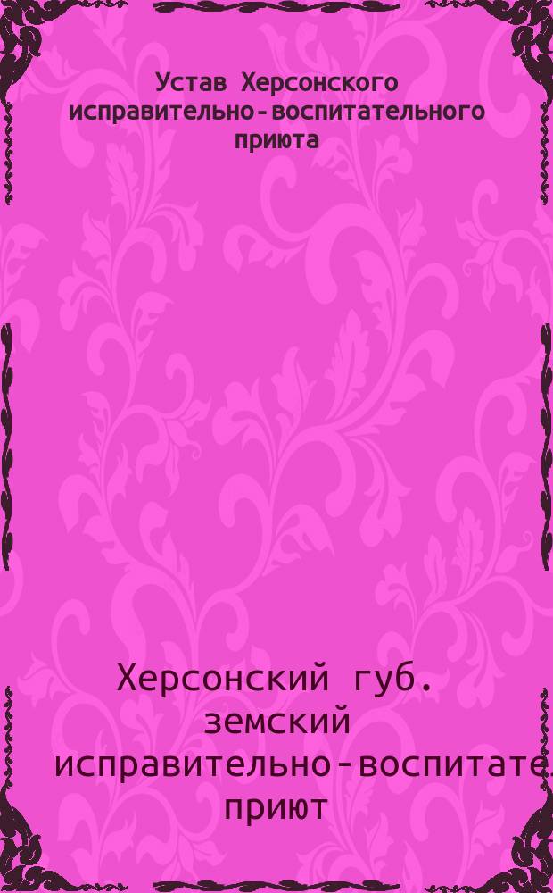 Устав Херсонского исправительно-воспитательного приюта : Утв. 1 июня 1898 г.