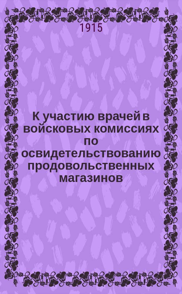 К участию врачей в войсковых комиссиях по освидетельствованию продовольственных магазинов : Статья 216 кн. XII С.В.П. 1869 г. по ред. приказа по в.в. 1913 г. № 505