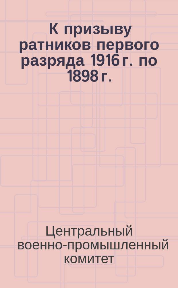 1. К призыву ратников первого разряда 1916 г. по 1898 г.; 2. К призыву новобранцев, родившихся в 1896 году и др. материалы / Центр. воен.-пром. ком