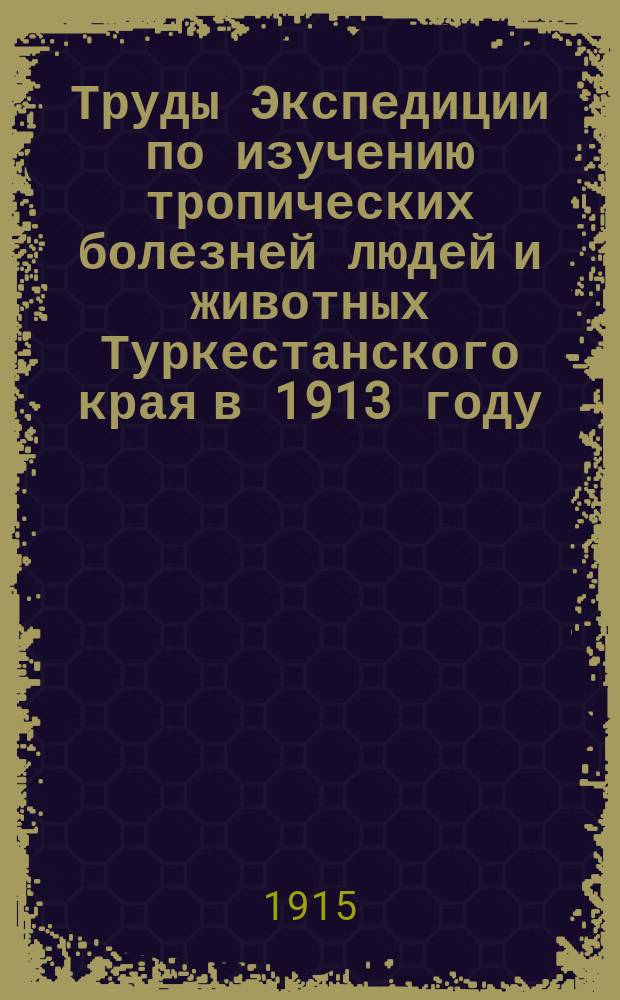 Труды Экспедиции по изучению тропических болезней людей и животных Туркестанского края в 1913 году : Т. 1-