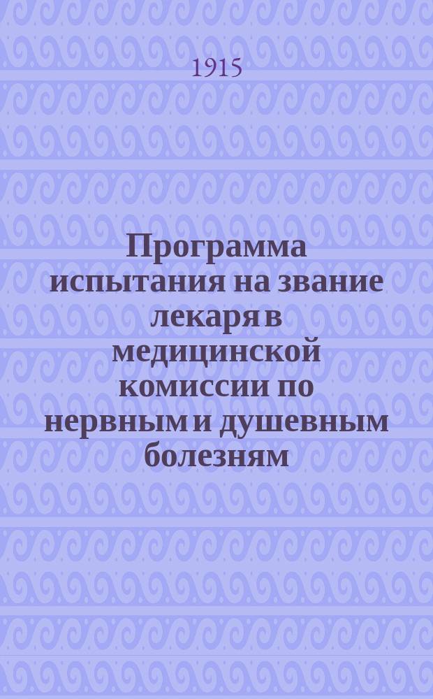 Программа испытания на звание лекаря в медицинской комиссии по нервным и душевным болезням, предложенная г. прив.-доц. А.И. Ющенко : Утвержд. г. Мин. нар. пр. в 1893 г