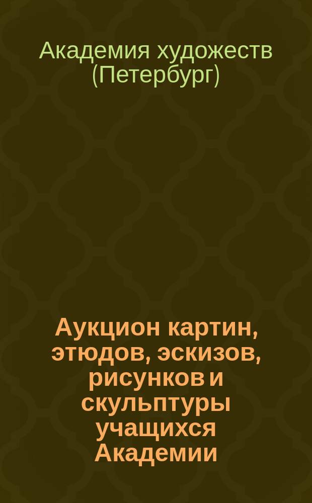Аукцион картин, этюдов, эскизов, рисунков и скульптуры учащихся Академии : Каталог