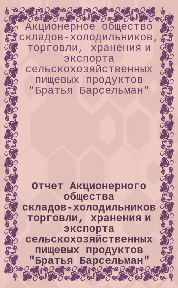 Отчет Акционерного общества складов-холодильников торговли, хранения и экспорта сельскохозяйственных пищевых продуктов "Братья Барсельман"...