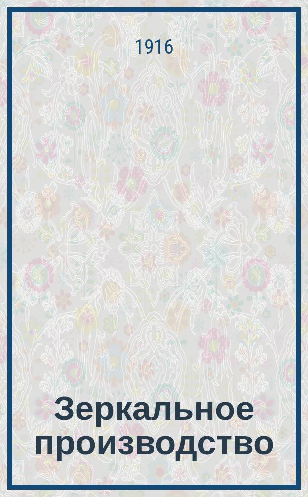 Зеркальное производство : Практическое руководство по производству зеркального стекла и наводке зеркал : Серебрение и золочение стекла. Серебрение стеклянных шаров : С 5 рис