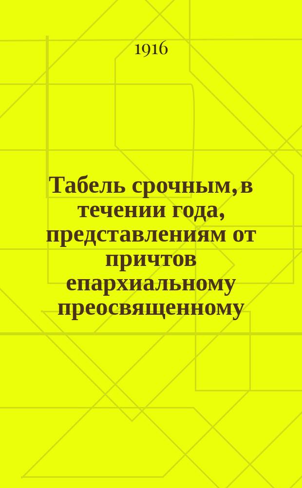 Табель срочным, в течении года, представлениям от причтов епархиальному преосвященному, духовной консистории, местному благочинному и прочим должностным лицам и учреждениям; Ведомость о существующих в епархии сборах, взносах и отчислениях