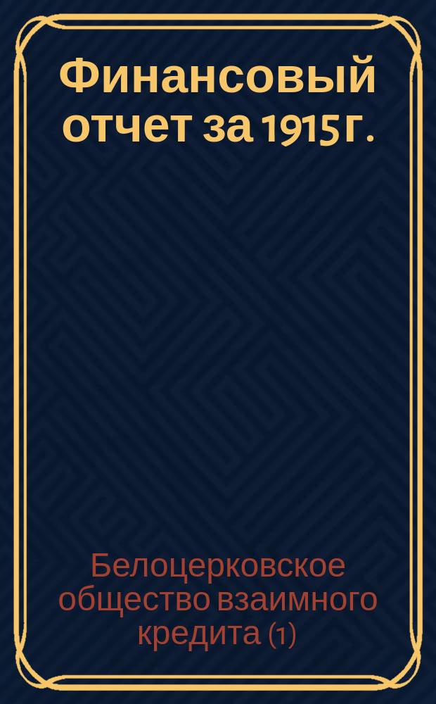 Финансовый отчет за 1915 г.; Доклад Ревизионной комиссии Общему собранию членов Белоцерковского общества взаимного кредита / Правл. Белоцерковского о-ва взаимного кредита