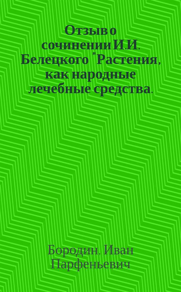 Отзыв о сочинении И.И. Белецкого "Растения, как народные лечебные средства. (Материалы по изучению свойств, состава, культуры и употребления лечебных растений)". 1911. Стр. XXXV+1076 (рукопись), составленный академиком И.П. Бородиным