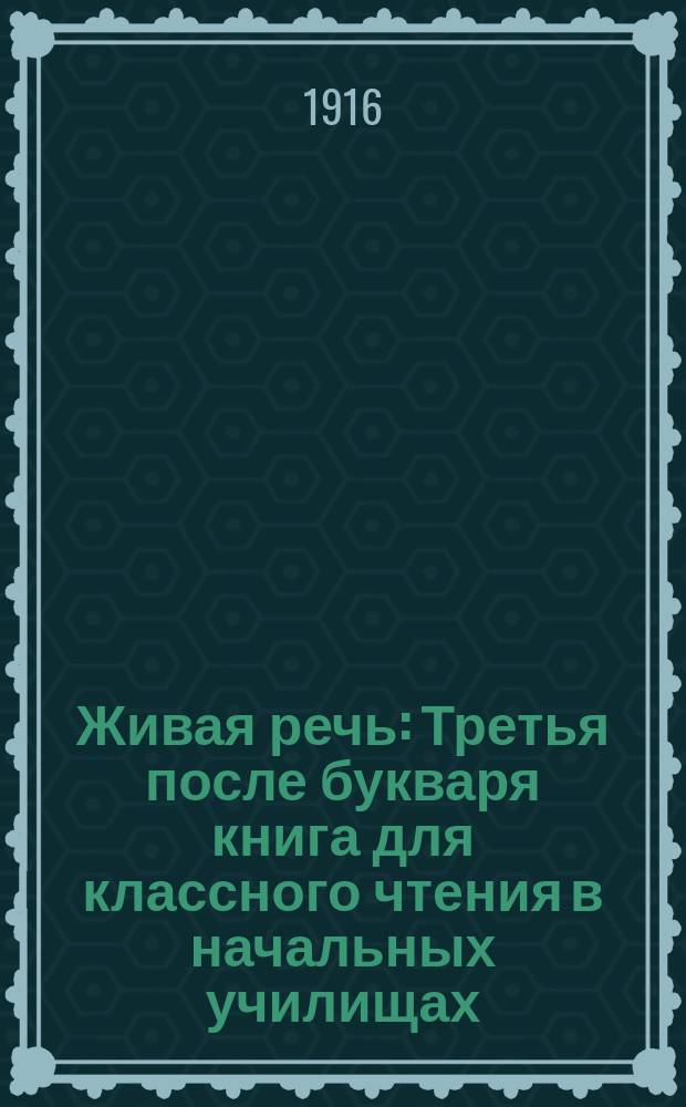 Живая речь : Третья после букваря книга для классного чтения в начальных училищах : С объяснениями слов и выражений, материалом для письменных упражнений, рисунками в тексте и снимками с картин