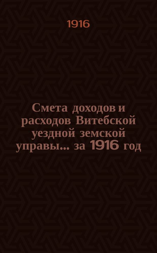 Смета доходов и расходов Витебской уездной земской управы... ... за 1916 год
